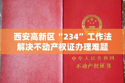 西安高新区“234”工作法解决不动产权证办理难题