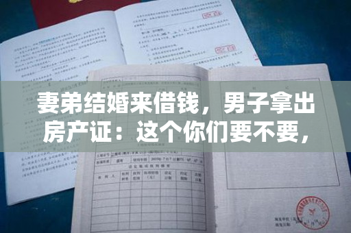 妻弟结婚来借钱，男子拿出房产证：这个你们要不要，说百万不嫌多