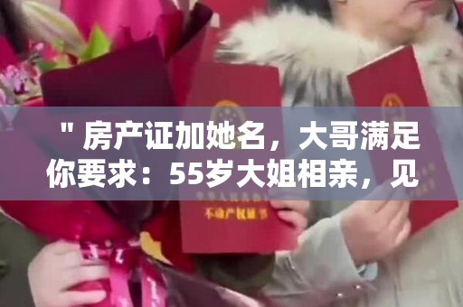＂房产证加她名，大哥满足你要求：55岁大姐相亲，见面让交工资卡＂