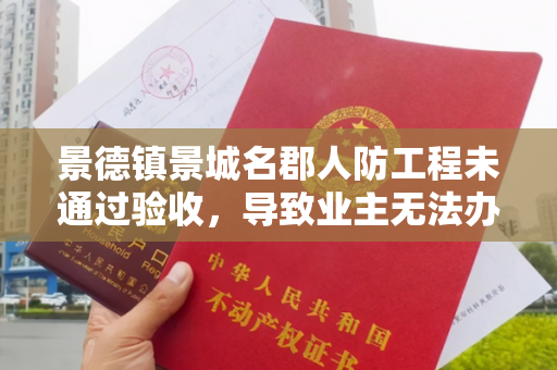 景德镇景城名郡人防工程未通过验收，导致业主无法办理房产证