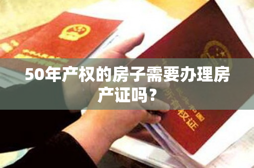 50年产权的房子需要办理房产证吗？