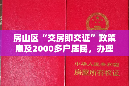 房山区“交房即交证”政策惠及2000多户居民，办理不动产权证更便利