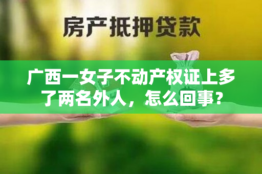 广西一女子不动产权证上多了两名外人，怎么回事？