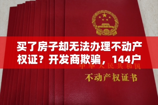 买了房子却无法办理不动产权证？开发商欺骗，144户居民受骗。