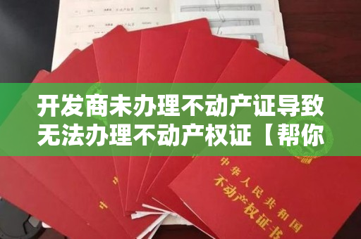 开发商未办理不动产证导致无法办理不动产权证【帮你办】