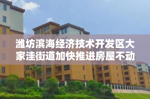 潍坊滨海经济技术开发区大家洼街道加快推进房屋不动产权证办理工作