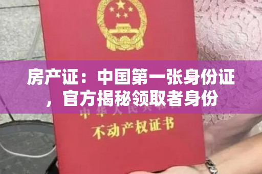 房产证：中国第一张身份证，官方揭秘领取者身份