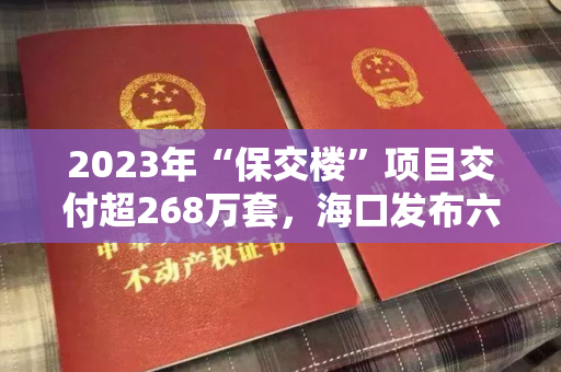 2023年“保交楼”项目交付超268万套，海口发布六条房地产优化政策，限售年限“5改2”