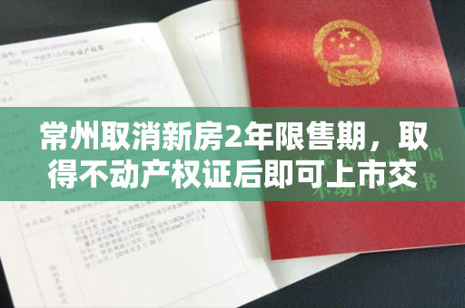 常州取消新房2年限售期，取得不动产权证后即可上市交易