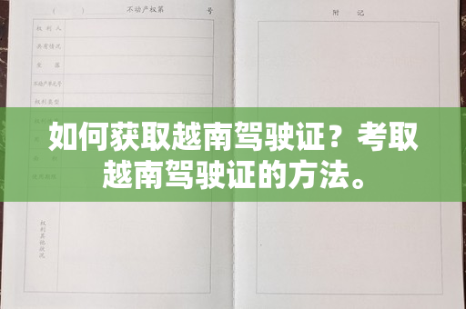 如何获取越南驾驶证？考取越南驾驶证的方法。