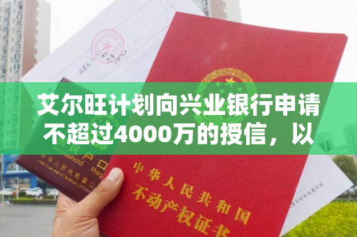 艾尔旺计划向兴业银行申请不超过4000万的授信，以公司的不动产作为抵押物。