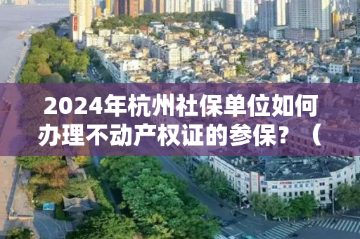 2024年杭州社保单位如何办理不动产权证的参保？（包括参保范围和参保流程）