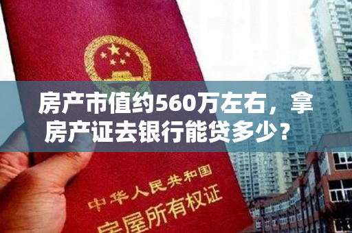 房产市值约560万左右，拿房产证去银行能贷多少？ - 以房产证为担保，银行可贷款额度如何？