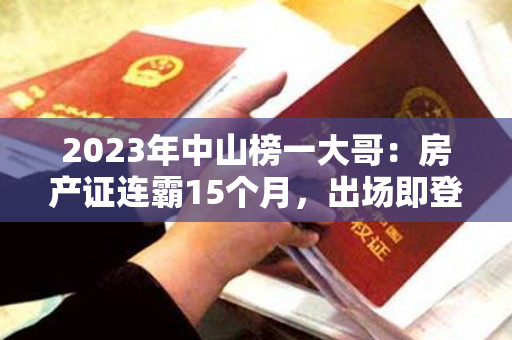 2023年中山榜一大哥：房产证连霸15个月，出场即登顶！