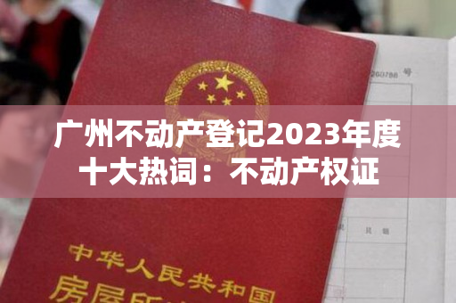 广州不动产登记2023年度十大热词：不动产权证