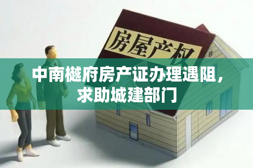 中南樾府房产证办理遇阻，求助城建部门