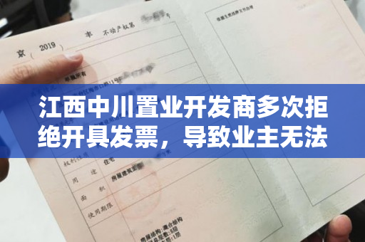 江西中川置业开发商多次拒绝开具发票，导致业主无法办理不动产权证