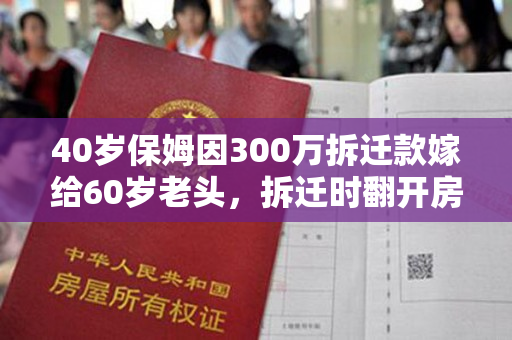 40岁保姆因300万拆迁款嫁给60岁老头，拆迁时翻开房产证，当场惊呆