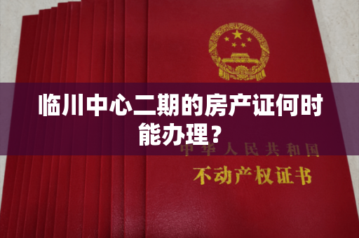 临川中心二期的房产证何时能办理？