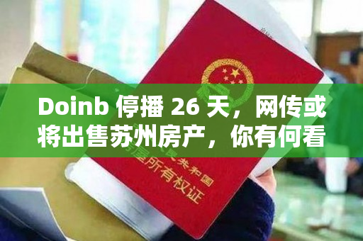 Doinb 停播 26 天，网传或将出售苏州房产，你有何看法？