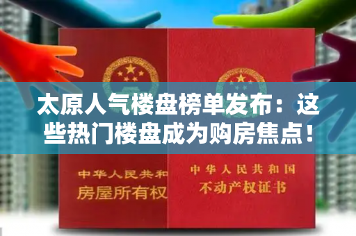 太原人气楼盘榜单发布：这些热门楼盘成为购房焦点！