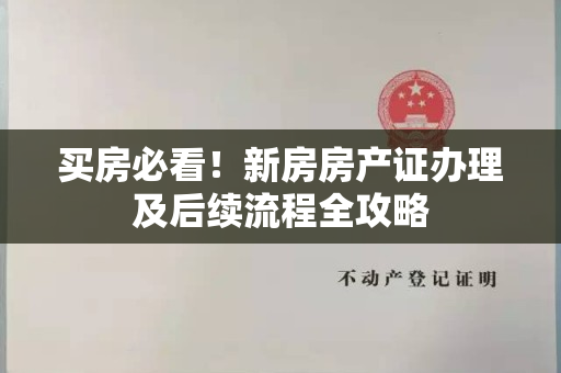 买房必看！新房房产证办理及后续流程全攻略