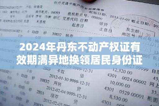 2024年丹东不动产权证有效期满异地换领居民身份证办理指南