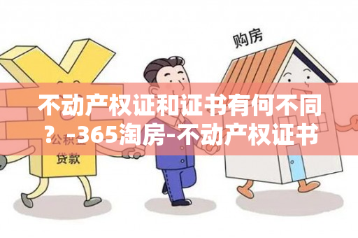 不动产权证和证书有何不同？-365淘房-不动产权证书和证书