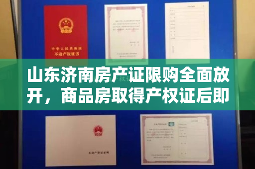 山东济南房产证限购全面放开，商品房取得产权证后即可上市交易