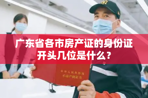 广东省各市房产证的身份证开头几位是什么？