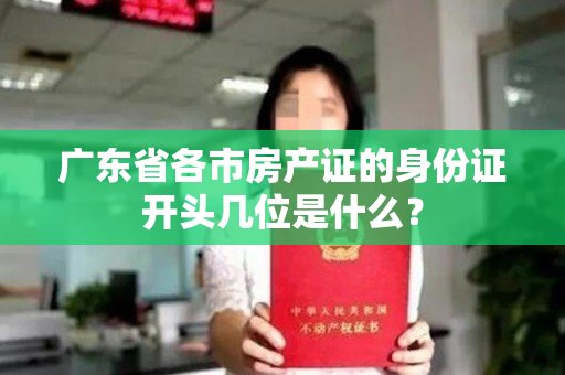 广东省各市房产证的身份证开头几位是什么？