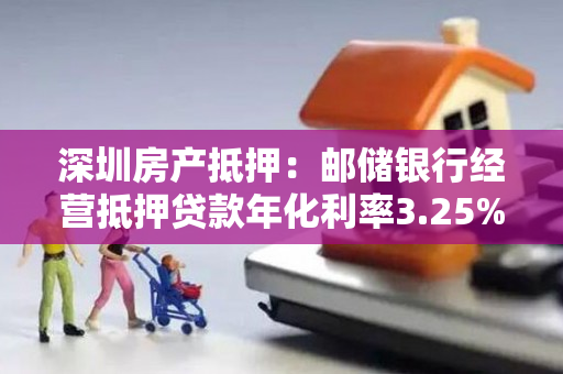 深圳房产抵押：邮储银行经营抵押贷款年化利率3.25%