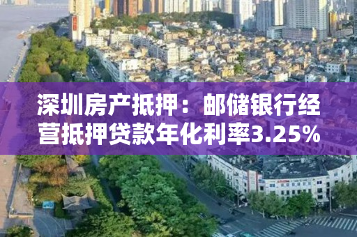 深圳房产抵押：邮储银行经营抵押贷款年化利率3.25%