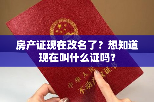 房产证现在改名了？想知道现在叫什么证吗？