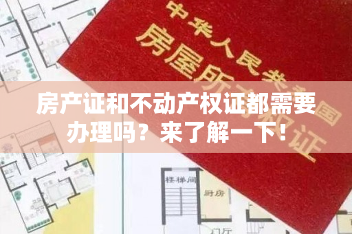 房产证和不动产权证都需要办理吗？来了解一下！