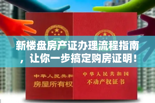 新楼盘房产证办理流程指南，让你一步搞定购房证明！