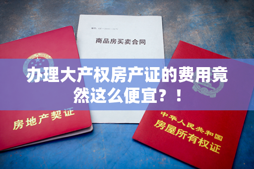 办理大产权房产证的费用竟然这么便宜？！