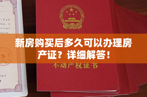 新房购买后多久可以办理房产证？详细解答！