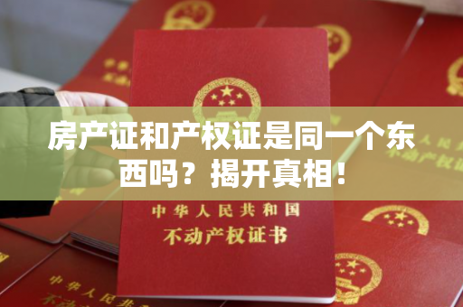 房产证和产权证是同一个东西吗？揭开真相！