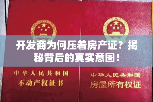 开发商为何压着房产证？揭秘背后的真实意图！