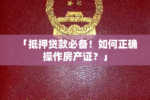 「抵押贷款必备！如何正确操作房产证？」