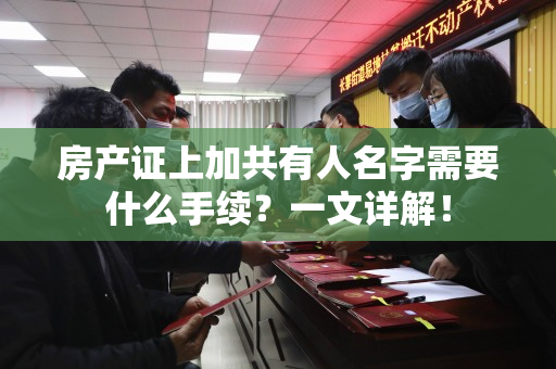 房产证上加共有人名字需要什么手续？一文详解！