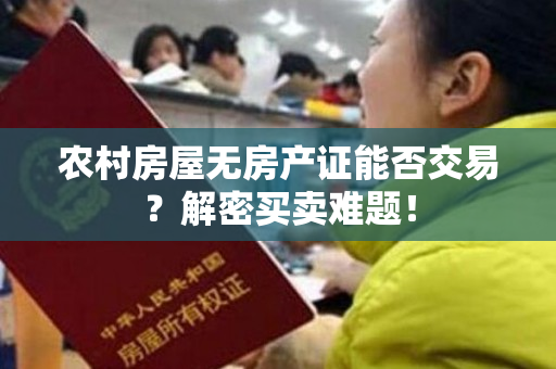 农村房屋无房产证能否交易？解密买卖难题！