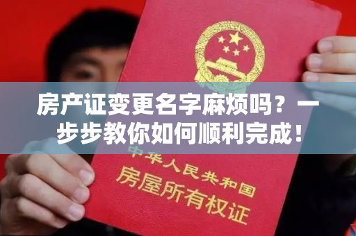 房产证变更名字麻烦吗？一步步教你如何顺利完成！
