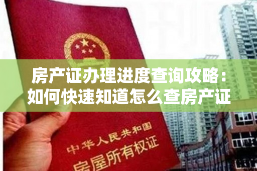 房产证办理进度查询攻略：如何快速知道怎么查房产证进度！