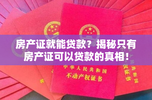 房产证就能贷款？揭秘只有房产证可以贷款的真相！