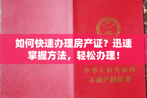 如何快速办理房产证？迅速掌握方法，轻松办理！