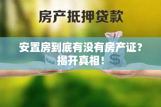 安置房到底有没有房产证？揭开真相！