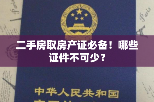 二手房取房产证必备！哪些证件不可少？