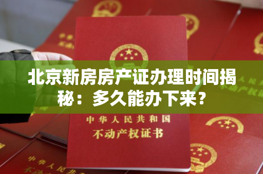 北京新房房产证办理时间揭秘：多久能办下来？